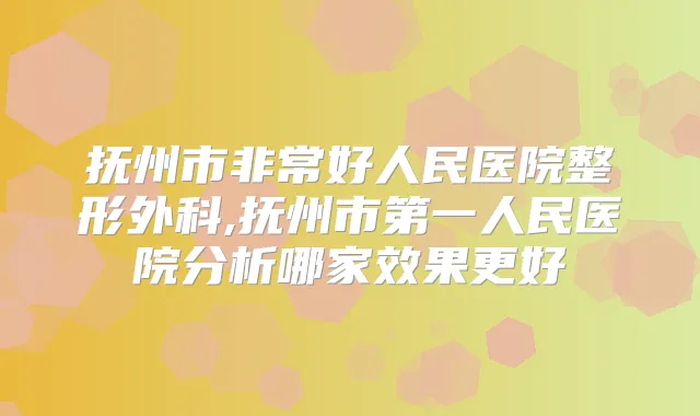 抚州市好人民医院整形外科,抚州市第一人民医院分析哪家效果更好