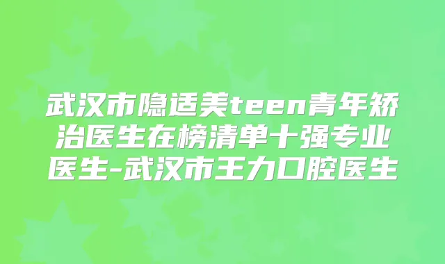武汉市隐适美teen青年矫治医生在榜清单十强专业医生-武汉市王力口腔医生