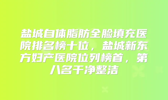 盐城自体脂肪全脸填充医院排名榜十位，盐城新东方妇产医院位列榜首，第八名干净整洁