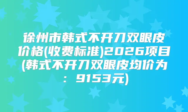 徐州市韩式不开刀双眼皮价格(收费标准)2026项目(韩式不开刀双眼皮均价为：9153元)