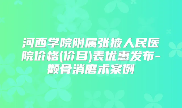 河西学院附属张掖人民医院价格(价目)表优惠发布-颧骨消磨术案例