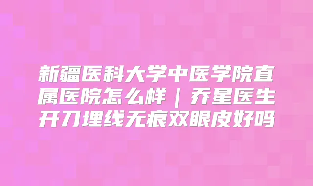 新疆医科大学中医学院直属医院怎么样｜乔星医生开刀埋线无痕双眼皮好吗