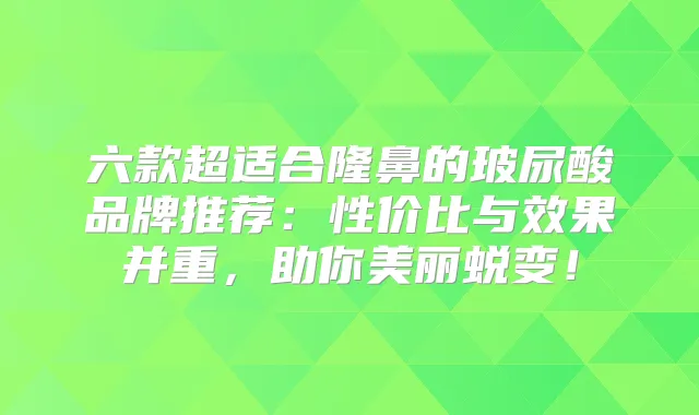 六款超适合隆鼻的玻尿酸品牌推荐：性价比与效果并重，助你美丽蜕变！