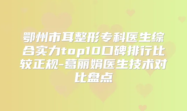 鄂州市耳整形专科医生综合实力top10口碑排行比较正规-葛丽娟医生技术对比盘点