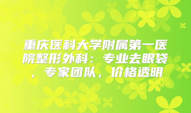 重庆医科大学附属第一医院整形外科:专业去眼袋,专家团队,价格透明