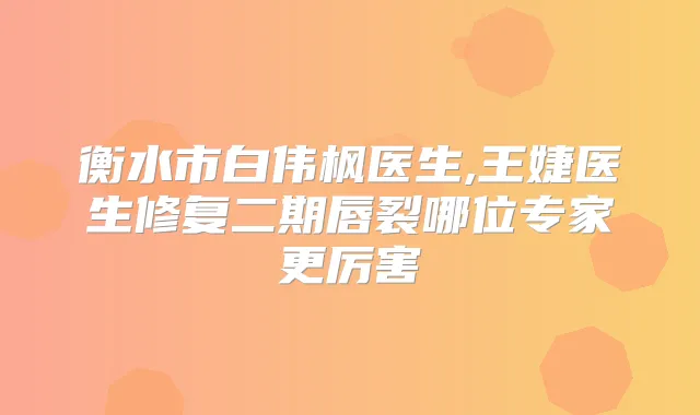 衡水市白伟枫医生,王婕医生修复二期唇裂哪位专家更厉害