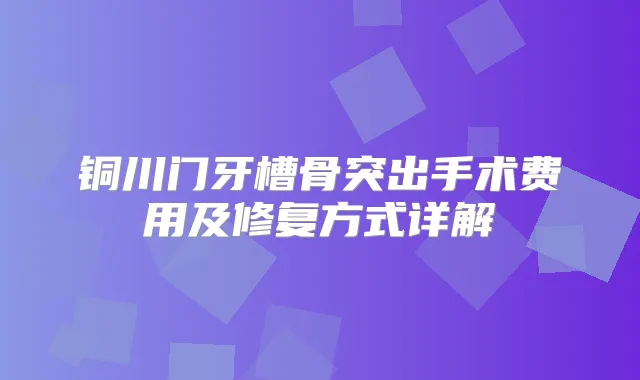 铜川门牙槽骨突出手术费用及修复方式详解