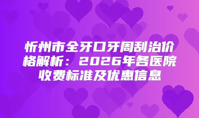 忻州市全牙口牙周刮治价格解析：2026年各医院收费标准及优惠信息