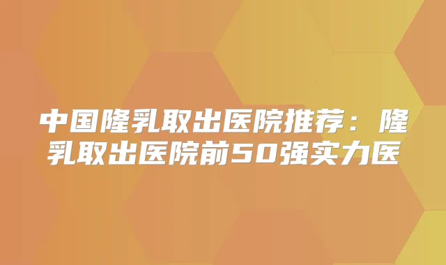 中国隆乳取出医院推荐：隆乳取出医院前50强实力医
