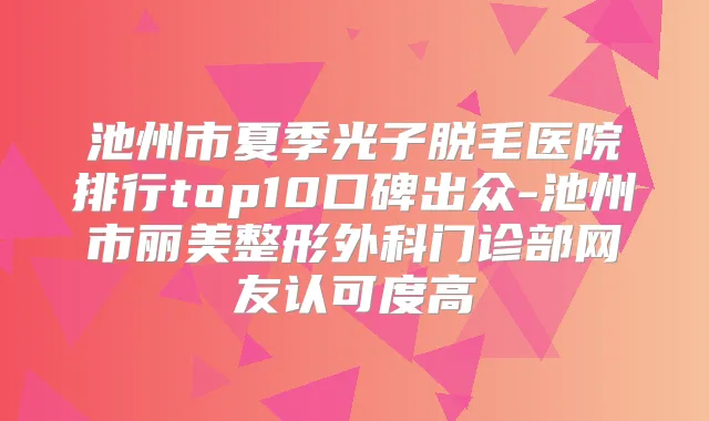 池州市夏季光子脱毛医院排行top10口碑出众-池州市丽美整形外科门诊部网友认可度高
