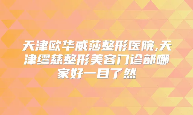 天津欧华威莎整形医院,天津缪慈整形美容门诊部哪家好一目了然