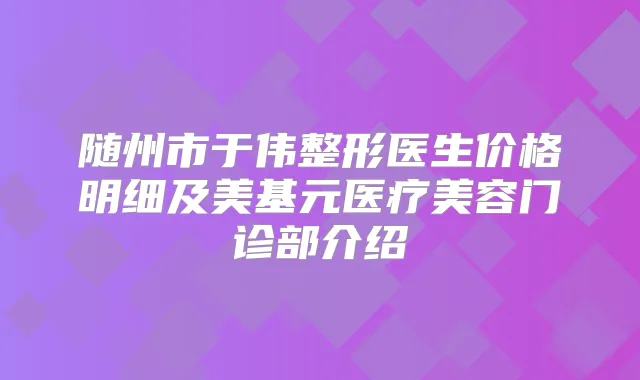 随州市于伟整形医生价格明细及美基元医疗美容门诊部介绍