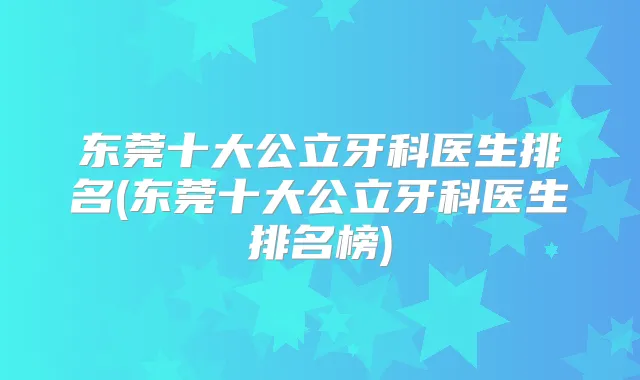 东莞十大公立牙科医生排名(东莞十大公立牙科医生排名榜)