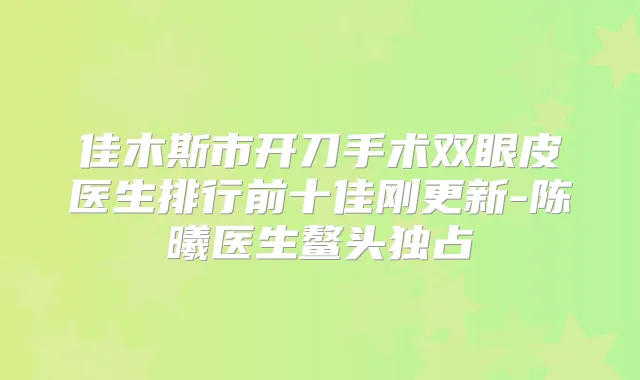 佳木斯市开刀手术双眼皮医生排行前十佳刚更新-陈曦医生鳌头独占