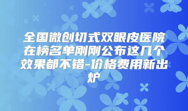 全国微创切式双眼皮医院在榜名单刚刚公布这几个效果都不错-价格费用新出炉