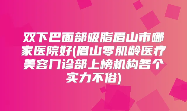 双下巴面部吸脂眉山市哪家医院好(眉山零肌龄医疗美容门诊部上榜机构各个实力不俗)