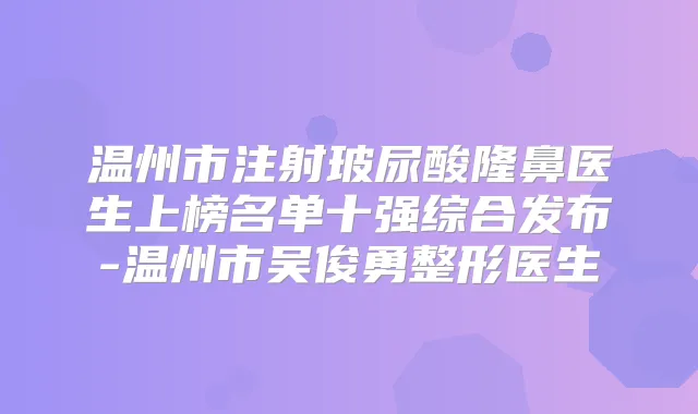 温州市注射玻尿酸隆鼻医生上榜名单十强综合发布-温州市吴俊勇整形医生