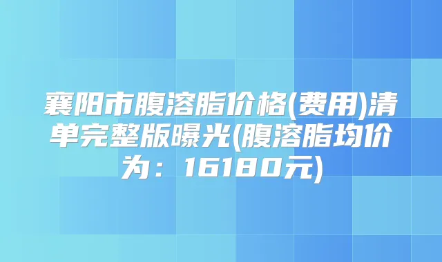 襄阳市腹溶脂价格(费用)清单完整版曝光(腹溶脂均价为：16180元)
