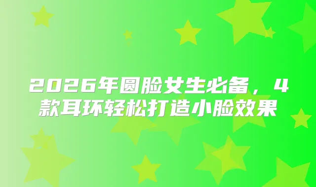 2026年圆脸女生必备，4款耳环轻松打造小脸效果