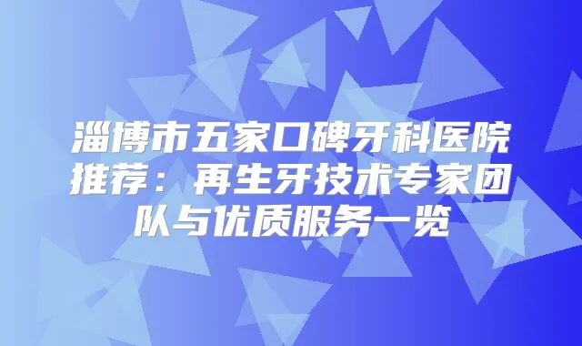 淄博市五家口碑牙科医院推荐：再生牙技术专家团队与优质服务一览