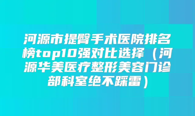 河源市提臀手术医院排名榜top10强对比选择（河源华美医疗整形美容门诊部科室绝不踩雷）