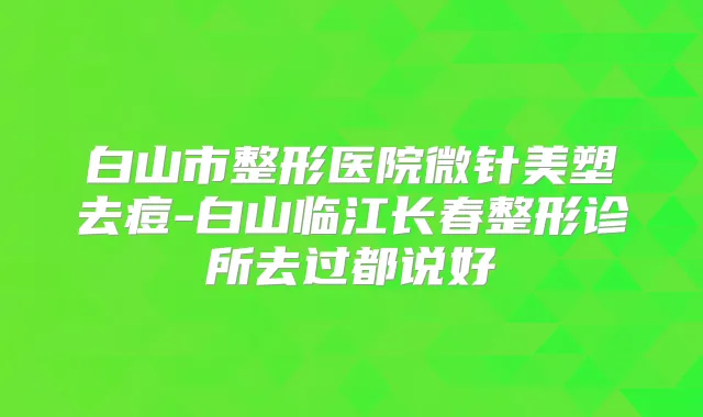 白山市整形医院微针美塑去痘-白山临江长春整形诊所去过都说好