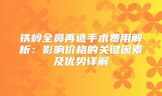 铁岭全鼻再造手术费用解析：影响价格的关键因素及优势详解