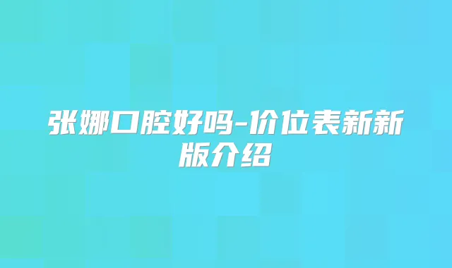 张娜口腔好吗-价位表新新版介绍