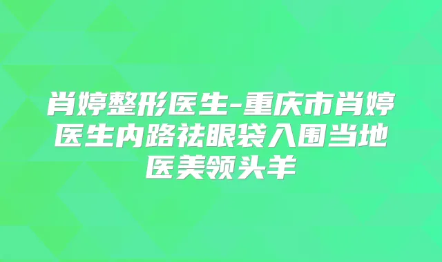 肖婷整形医生-重庆市肖婷医生内路祛眼袋入围当地医美