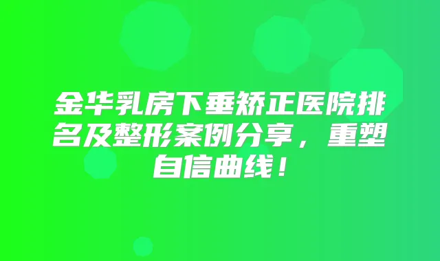 title="金华乳房下垂矫正医院排名及整形案例分享，重塑自信曲线！"