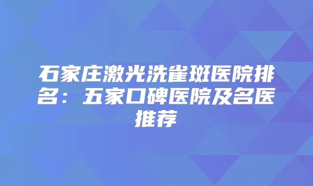 石家庄激光洗雀斑医院排名：五家口碑医院及名医推荐