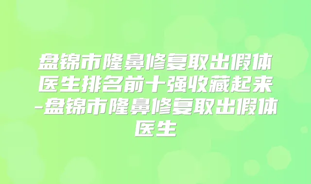 盘锦市隆鼻修复取出假体医生排名前十强收藏起来-盘锦市隆鼻修复取出假体医生