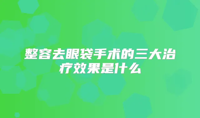 整容去眼袋手术的三大效果是什么