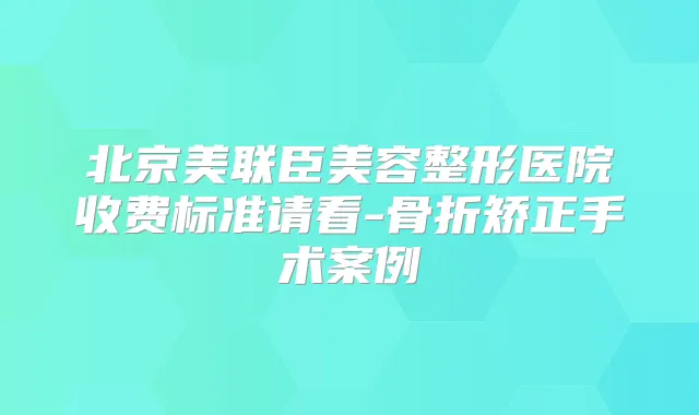 北京美联臣美容整形医院收费标准请看-骨折矫正手术案例
