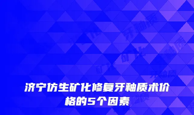 济宁仿生矿化修复牙釉质术价格的5个因素