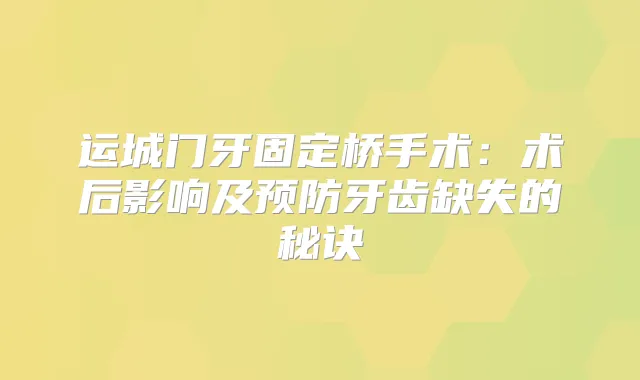 运城门牙固定桥手术：术后影响及预防牙齿缺失的秘诀