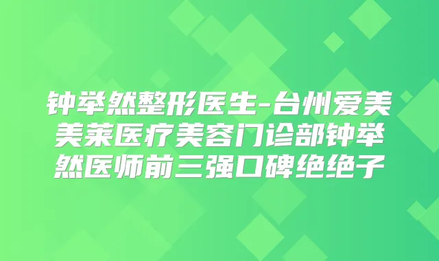 钟举然整形医生-台州爱美美莱医疗美容门诊部钟举然医师前三强口碑绝绝子