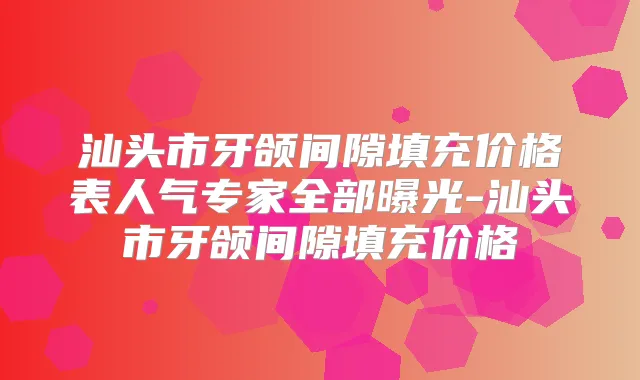 汕头市牙颌间隙填充价格表人气专家全部曝光-汕头市牙颌间隙填充价格