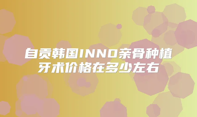 自贡韩国INNO亲骨种植牙术价格在多少左右