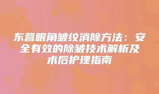 东营眼角皱纹消除方法：安全有效的除皱技术解析及术后护理指南