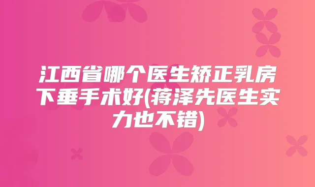 江西省哪个医生矫正乳房下垂手术好(蒋泽先医生实力也不错)