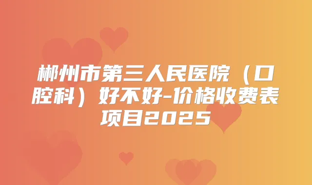 郴州市第三人民医院(口腔科)好不好-价格收费表项目2025