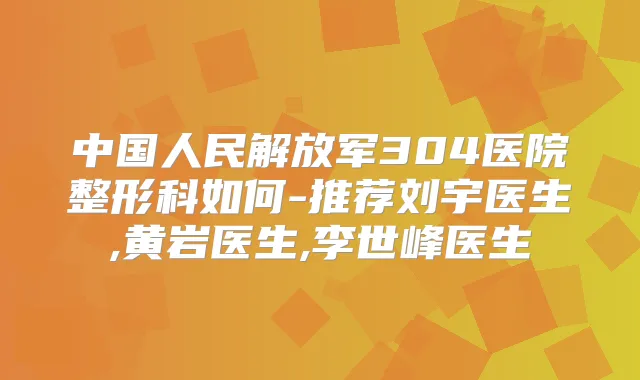 中国人民解放军304医院整形科如何-推荐刘宇医生,黄岩医生,李世峰医生