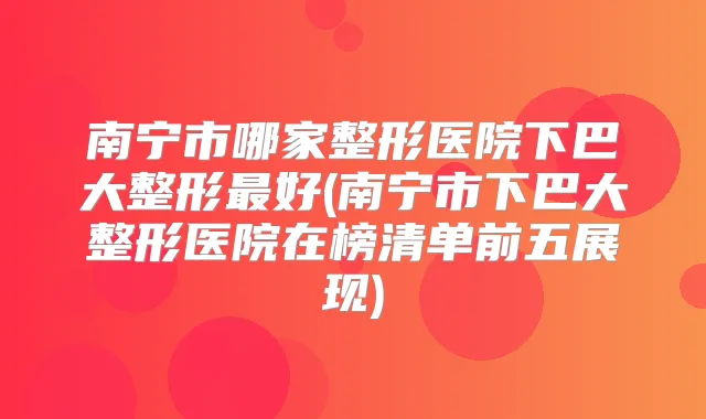 南宁市哪家整形医院下巴大整形好(南宁市下巴大整形医院在榜清单前五展现)