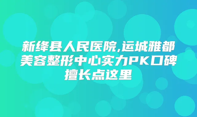 新绛县人民医院,运城雅都美容整形中心实力PK口碑擅长点这里