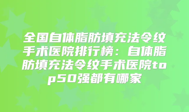 全国自体脂肪填充法令纹手术医院排行榜：自体脂肪填充法令纹手术医院top50强都有哪家