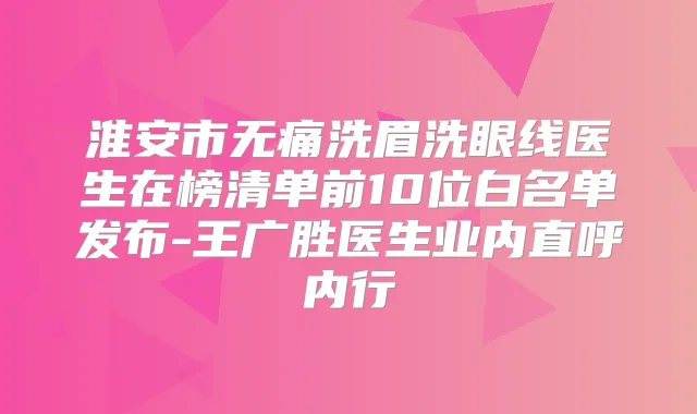 淮安市洗眉洗眼线医生在榜清单前10位白名单发布-王广胜医生业内直呼内行