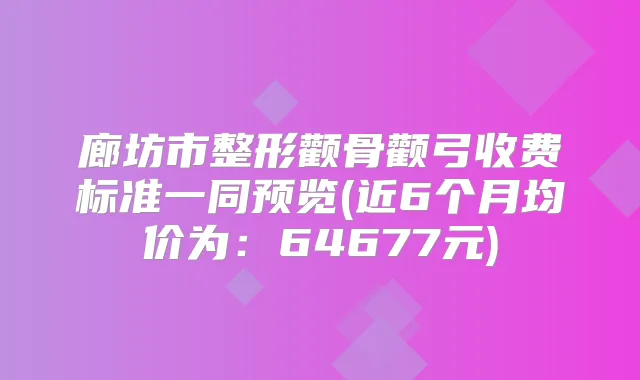 廊坊市整形颧骨颧弓收费标准一同预览(近6个月均价为：64677元)