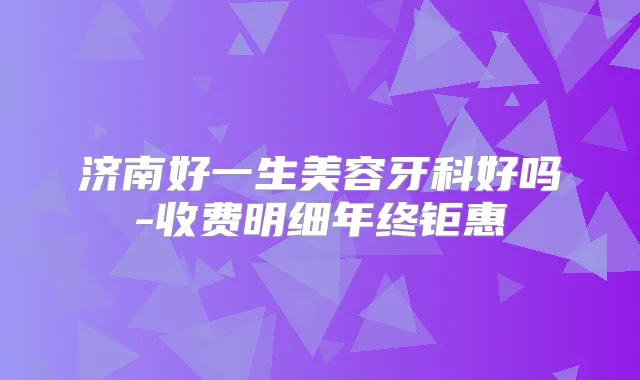 济南好一生美容牙科好吗-收费明细年终钜惠