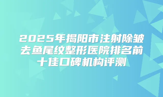 2025年揭阳市注射除皱去鱼尾纹整形医院排名前十佳口碑机构评测